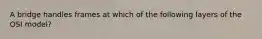 A bridge handles frames at which of the following layers of the OSI model?
