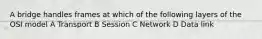 A bridge handles frames at which of the following layers of the OSI model A Transport B Session C Network D Data link