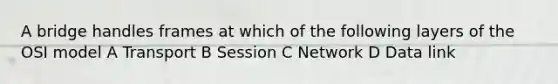 A bridge handles frames at which of the following layers of the OSI model A Transport B Session C Network D Data link