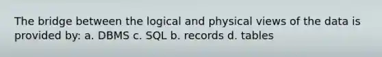 The bridge between the logical and physical views of the data is provided by: a. DBMS c. SQL b. records d. tables