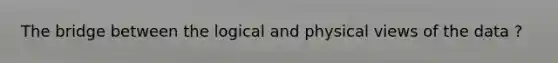The bridge between the logical and physical views of the data ?