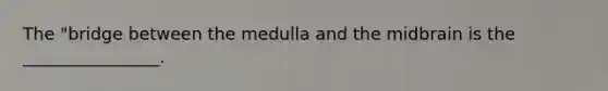 The "bridge between the medulla and the midbrain is the ________________.