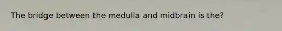 The bridge between the medulla and midbrain is the?