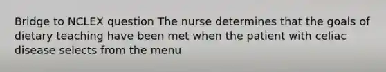 Bridge to NCLEX question The nurse determines that the goals of dietary teaching have been met when the patient with celiac disease selects from the menu