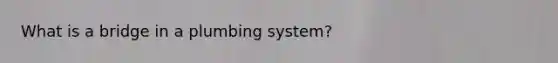 What is a bridge in a plumbing system?