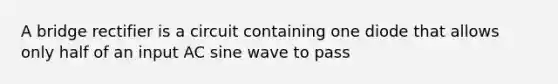 A bridge rectifier is a circuit containing one diode that allows only half of an input AC sine wave to pass