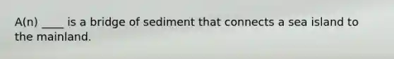 A(n) ____ is a bridge of sediment that connects a sea island to the mainland.