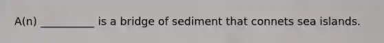 A(n) __________ is a bridge of sediment that connets sea islands.