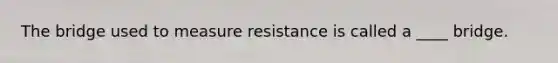 The bridge used to measure resistance is called a ____ bridge.