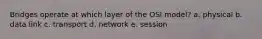 Bridges operate at which layer of the OSI model? a. physical b. data link c. transport d. network e. session