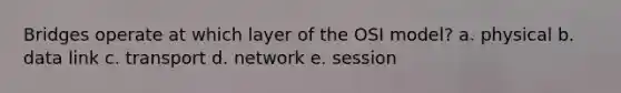 Bridges operate at which layer of the OSI model? a. physical b. data link c. transport d. network e. session