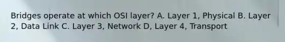 Bridges operate at which OSI layer? A. Layer 1, Physical B. Layer 2, Data Link C. Layer 3, Network D, Layer 4, Transport