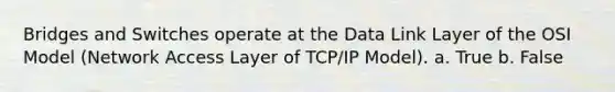 Bridges and Switches operate at the Data Link Layer of the OSI Model (Network Access Layer of TCP/IP Model). a. True b. False