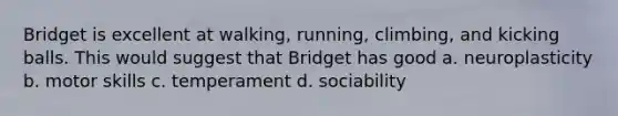 Bridget is excellent at walking, running, climbing, and kicking balls. This would suggest that Bridget has good a. neuroplasticity b. motor skills c. temperament d. sociability