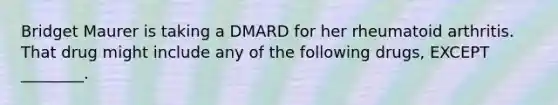 Bridget Maurer is taking a DMARD for her rheumatoid arthritis. That drug might include any of the following drugs, EXCEPT ________.