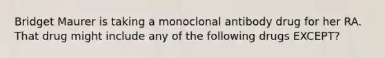 Bridget Maurer is taking a monoclonal antibody drug for her RA. That drug might include any of the following drugs EXCEPT?