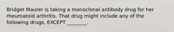 Bridget Maurer is taking a monoclonal antibody drug for her rheumatoid arthritis. That drug might include any of the following drugs, EXCEPT ________.