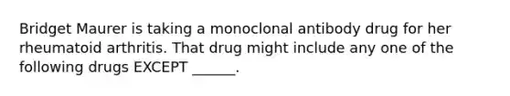 Bridget Maurer is taking a monoclonal antibody drug for her rheumatoid arthritis. That drug might include any one of the following drugs EXCEPT ______.