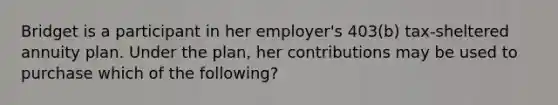 Bridget is a participant in her employer's 403(b) tax-sheltered annuity plan. Under the plan, her contributions may be used to purchase which of the following?