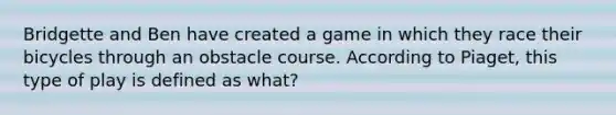 Bridgette and Ben have created a game in which they race their bicycles through an obstacle course. According to Piaget, this type of play is defined as what?