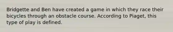 Bridgette and Ben have created a game in which they race their bicycles through an obstacle course. According to Piaget, this type of play is defined.