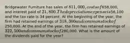 Bridgewater Furniture has sales of 811,000, costs of658,000, and interest paid of 21,800. The depreciation expense is56,100 and the tax rate is 34 percent. At the beginning of the year, the firm had retained earnings of 318,300 and common stock of250,000. At the end of the year, the firm has retained earnings of 322,500 and common stock of280,000. What is the amount of the dividends paid for the year?