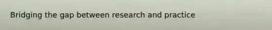 Bridging the gap between research and practice