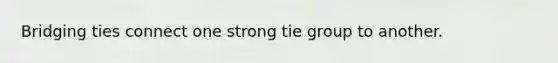 Bridging ties connect one strong tie group to another.
