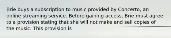 Brie buys a subscription to music provided by Concerto, an online streaming service. Before gaining access, Brie must agree to a provision stating that she will not make and sell copies of the music. This provision is