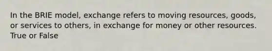 In the BRIE model, exchange refers to moving resources, goods, or services to others, in exchange for money or other resources. True or False