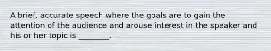 A brief, accurate speech where the goals are to gain the attention of the audience and arouse interest in the speaker and his or her topic is ________.