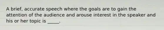 A brief, accurate speech where the goals are to gain the attention of the audience and arouse interest in the speaker and his or her topic is _____.