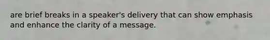 are brief breaks in a speaker's delivery that can show emphasis and enhance the clarity of a message.