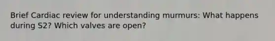 Brief Cardiac review for understanding murmurs: What happens during S2? Which valves are open?