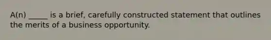 A(n) _____ is a​ brief, carefully constructed statement that outlines the merits of a business opportunity.