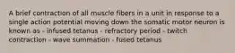 A brief contraction of all muscle fibers in a unit in response to a single action potential moving down the somatic motor neuron is known as - infused tetanus - refractory period - twitch contraction - wave summation - fused tetanus