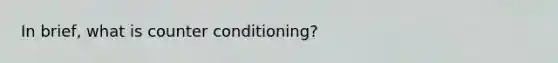 In brief, what is counter conditioning?