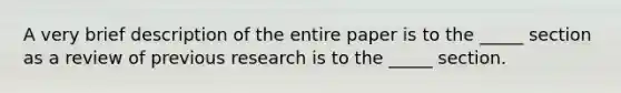 A very brief description of the entire paper is to the _____ section as a review of previous research is to the _____ section.