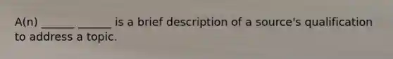 A(n) ______ ______ is a brief description of a source's qualification to address a topic.