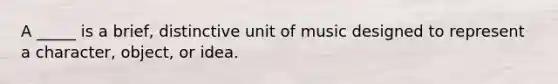 A _____ is a brief, distinctive unit of music designed to represent a character, object, or idea.