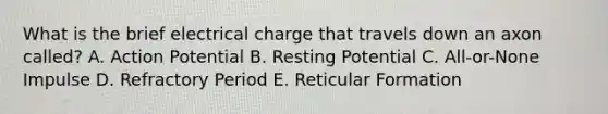 What is the brief electrical charge that travels down an axon called? A. Action Potential B. Resting Potential C. All-or-None Impulse D. Refractory Period E. Reticular Formation