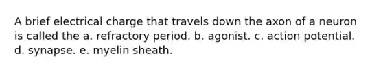 A brief electrical charge that travels down the axon of a neuron is called the a. refractory period. b. agonist. c. action potential. d. synapse. e. myelin sheath.