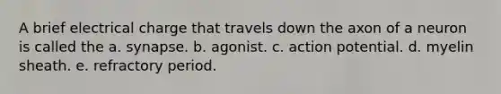 A brief electrical charge that travels down the axon of a neuron is called the a. synapse. b. agonist. c. action potential. d. myelin sheath. e. refractory period.