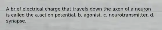 A brief electrical charge that travels down the axon of a neuron is called the a.action potential. b. agonist. c. neurotransmitter. d. synapse.