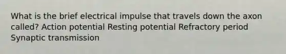 What is the brief electrical impulse that travels down the axon called? Action potential Resting potential Refractory period Synaptic transmission