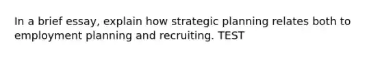 In a brief essay, explain how strategic planning relates both to employment planning and recruiting. TEST