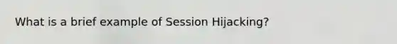 What is a brief example of Session Hijacking?