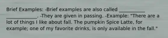 Brief Examples: -Brief examples are also called ___________ _____________. -They are given in passing. -Example: "There are a lot of things I like about fall. The pumpkin Spice Latte, for example; one of my favorite drinks, is only available in the fall."