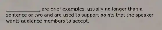 _______________ are brief examples, usually no longer than a sentence or two and are used to support points that the speaker wants audience members to accept.