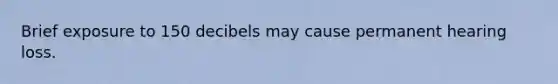 Brief exposure to 150 decibels may cause permanent hearing loss.